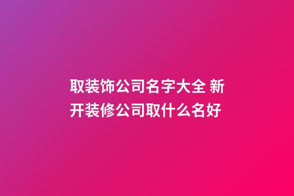 取装饰公司名字大全 新开装修公司取什么名好-第1张-公司起名-玄机派